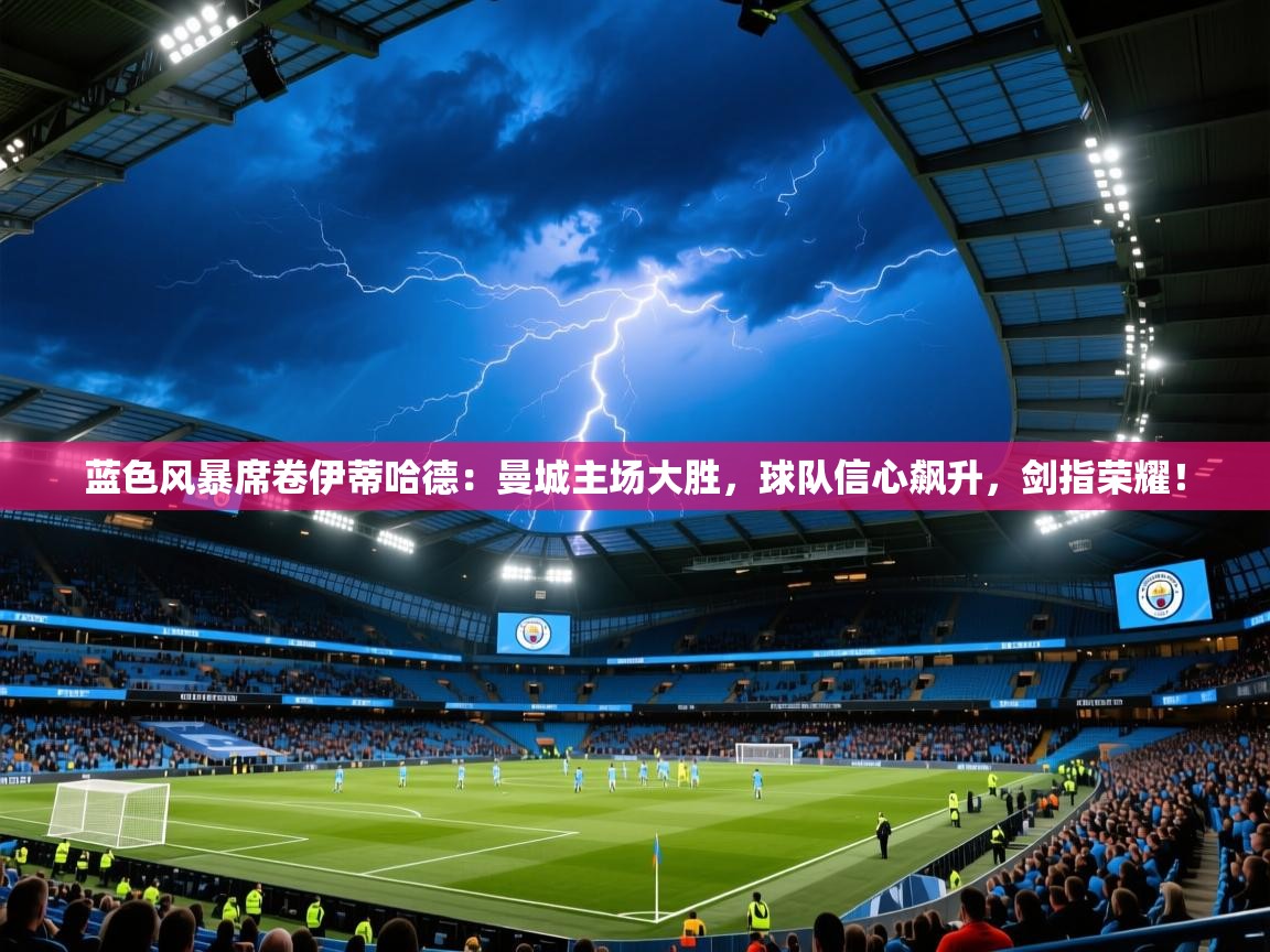 蓝色风暴席卷伊蒂哈德：曼城主场大胜，球队信心飙升，剑指荣耀！  第2张